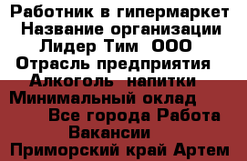 Работник в гипермаркет › Название организации ­ Лидер Тим, ООО › Отрасль предприятия ­ Алкоголь, напитки › Минимальный оклад ­ 29 400 - Все города Работа » Вакансии   . Приморский край,Артем г.